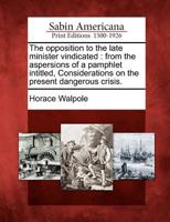 The opposition to the late minister vindicated from the aspersions of a pamphlet, intitled, Considerations on the present dangerous crisis. 1275722679 Book Cover