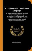 A Dictionary Of The Chinese Language: In Three Parts, Part The First Containing Chinese And English, Arranged According To The Radicals, Part The ... Part The Third English And Chinese; Volume 3 1017796122 Book Cover