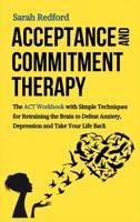 Acceptance and Commitment Therapy: The ACT Workbook with Simple Techniques for Retraining the Brain to Defeat Anxiety, Depression and Take Your Life Back 1801445699 Book Cover