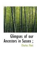 Glimpses of Our Ancestors in Sussex; With Sketches of Sussex Characters, Remarkable Incidents, &c 1016953666 Book Cover