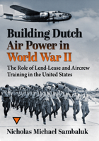 Building Dutch Air Power in World War II: The Role of Lend-Lease and Aircrew Training in the United States 1476696136 Book Cover