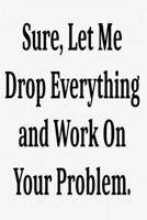 Sure, Let Me Drop Everything and Work On Your Problem.: Lined notebook . Notebook, Journal, Diary, Doodle Book ( 120 Pages, Blank, 6 x 9) Gift Idea 1650988451 Book Cover