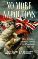 No More Napoleons: How Britain Managed Europe from Waterloo to World War One 0300275552 Book Cover