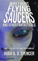 Why I Hunt Flying Saucers And Other Fantasticals: A Science Fiction Short Story Retrospective 1928011071 Book Cover