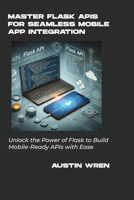 Master Flask APIs for Seamless Mobile App Integration: Unlock the Power of Flask to Build Mobile-Ready APIs with Ease B0DZBC9TLH Book Cover