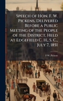 Speech of Hon. F. W. Pickens, Delivered Before a Public Meeting of the People of the District, Held at Edgefield C. H., S. C., July 7, 1851 1024003094 Book Cover