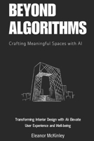 Beyond Algorithms: Crafting Meaningful Spaces with AI: Transforming Interior Design with AI: Elevate User Experience and Well-being B0FR5GFK89 Book Cover