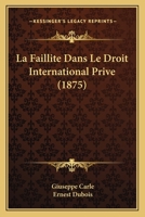 La Faillite Dans Le Droit International Priv�, Ou Du Conflit Des Lois de Diff�rentes Nations En Mati�re de Faillite (Classic Reprint) 1167531388 Book Cover