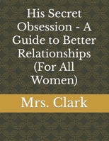 His Secret Obsession - A Guide to Better Relationships (For All Women) B0CM34YLZZ Book Cover