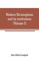 Modern Birmingham and its Institutions: A Chronicle of Local Events, From 1841 to 1871 Volume 1 9353708869 Book Cover