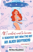 All I Wanted Was To Become A Scientist But Now I've Got An Alien Boyfriend 1088160638 Book Cover