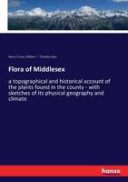 Flora of Middlesex; a Topographical and Historical Account of the Plants Found in the County; With Sketches of Its Physical Geography and Climate, and of the Progress of Middlesex Botany During the La 1146279000 Book Cover