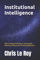 Institutional Intelligence: We’re Using AI Wrong: It Automates Work but Misses the Thinking Behind It B0GTZWZDMK Book Cover