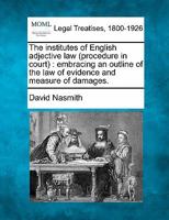 The institutes of English adjective law (procedure in court): embracing an outline of the law of evidence and measure of damages. 1240143842 Book Cover
