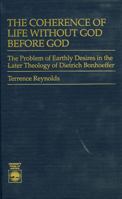 The Coherence of Life Without God Before God: The Problem of Earthly Desires in the Later Theology of Dietrich Bonhoeffer 0819172375 Book Cover