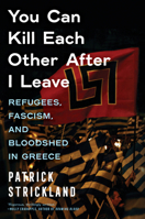 You Can Kill Each Other After I Leave: Refugees, Fascism, and Bloodshed in Greece 1685890660 Book Cover