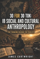 30 FOR 30 TOK: IB SOCIAL AND CULTURAL ANTHROPOLOGY: THE THINKING BEHIND THE SUBJECT B0H4CRZ69J Book Cover