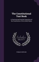 The Constitutional Text Book: A Practical and Familiar Exposition of the Constitution of the United States 1359072411 Book Cover