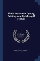 The Manufacture, Dyeing, Printing, And Finishing Of Textiles 1021214434 Book Cover