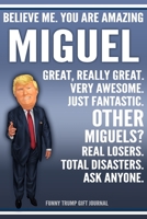 Funny Trump Journal - Believe Me. You Are Amazing Miguel Great, Really Great. Very Awesome. Just Fantastic. Other Miguels? Real Losers. Total Disasters. Ask Anyone. Funny Trump Gift Journal: Custom Mi 1709960280 Book Cover