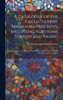 A Catalogue of the Collection of Persian Manuscripts, Including Also Some Turkish and Arabic, Presented to the Metropolitan Museum of Art, New York, by Alexander Smith Cochran; 1246695049 Book Cover