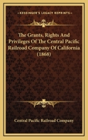 The Grants, Rights And Privileges Of The Central Pacific Railroad Company Of California 1120760739 Book Cover