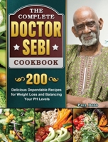 The Complete Dr. Sebi Cookbook: 200 Delicious Dependable Recipes for Weight Loss and Balancing Your PH Levels 1802444963 Book Cover