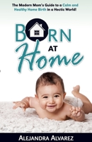Born at Home: The Modern Mom's Guide to a Calm and Healthy Home Birth in a Hectic World! 1733498206 Book Cover