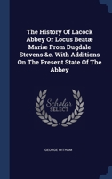 The History Of Lacock Abbey Or Locus Beatæ Mariæ From Dugdale Stevens &c. With Additions On The Present State Of The Abbey 1340526808 Book Cover