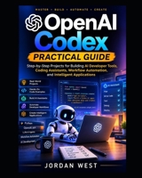 OpenAI Codex Practical Guide: Step-by-Step Projects for Building AI Developer Tools, Coding Assistants, Workflow Automation, and Intelligent Applications (OpenAI Codex Developer Series) B0HFJJF7DR Book Cover