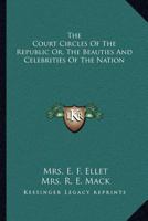 The Court Circles of the Republic, or the Beauties and Celebrities of the Nation; Illustrating Life and Society Under Eighteen Presidents; Describing the Social Features of the Successive Administrati 1425564054 Book Cover
