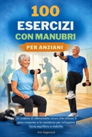 100 ESERCIZI CON MANUBRI PER ANZIANI: Un sistema di allenamento sicuro che utilizza il peso corporeo e la resistenza per sviluppare forza equilibrio e stabilità (Italian Edition) B0GPCPKYPL Book Cover