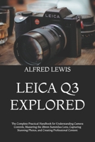LEICA Q3 EXPLORED: The Complete Practical Handbook for Understanding Camera Controls, Mastering the 28mm Summilux Lens, Capturing Stunning Photos, and Creating Professional Content B0HGZDSKJT Book Cover