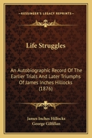 Life Struggles: An Autobiographic Record of the Earlier Trials and Later Triumphs of the Rev. James Inches Hillocks 153580680X Book Cover