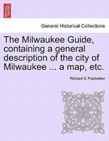 The Milwaukee Guide, containing a general description of the city of Milwaukee ... a map, etc. 124143798X Book Cover