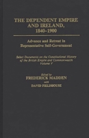 The Dependent Empire and Ireland, 1840-1900: Advance and Retreat in Representative Self-Government<br> Select Documents on the Constitutional History of the British Empire and Commonwealth--Volume V ( 0313277575 Book Cover