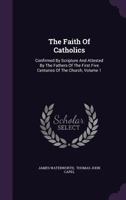 The Faith Of Catholics: Confirmed By Scripture And Attested By The Fathers Of The First Five Centuries Of The Church, Volume 1 1346558450 Book Cover