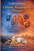 Understanding Chronic Respiratory Diseases: A Practical Guide to Symptoms, Early Detection, Treatment Options, and Everyday Strategies for Better Lung Health B0H147G6T7 Book Cover