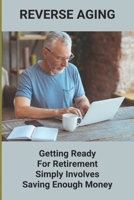 Reverse Aging: Getting Ready For Retirement Simply Involves Saving Enough Money: Retirement Insurance Plans B0948JWNYJ Book Cover