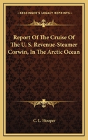 Report Of The Cruise Of The U. S. Revenue-Steamer Corwin, In The Arctic Ocean 1432524461 Book Cover