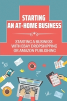 Starting An At-Home Business: Starting A Business With Ebay Dropshipping Or Amazon Publishing: Ebay Dropshipping And Amazon Publishing B09CRLX3SM Book Cover