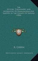 The History, Topography, And Antiquities Of Framlingham And Saxsted, In The County Of Suffolk: From The Earliest Period To The Present Time: With A Full Account Of The Castle And Churches, Including A 1165682168 Book Cover