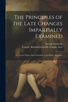 The Principles of the Late Changes Impartially Examined: In a Letter From a son of Candor to the Public Advertiser 1022220829 Book Cover