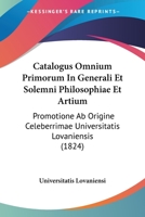 Catalogus Omnium Primorum In Generali Et Solemni Philosophiae Et Artium: Promotione Ab Origine Celeberrimae Universitatis Lovaniensis (1824) 1160720665 Book Cover