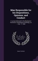 Man Responsible for His Dispositions, Opinions, and Conduct: A Lecture 1163881775 Book Cover
