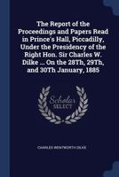 The Report of the Proceedings and Papers Read in Prince's Hall, Piccadilly, Under the Presidency of the Right Hon. Sir Charles W. Dilke ... on the 28th, 29th, and 30th January, 1885 3337169422 Book Cover