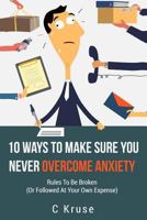 ANXIETY RELIEF: 10 Ways To Make Sure You Never Overcome Anxiety: RULES TO BE BROKEN 1541329899 Book Cover