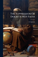 The Suppression of Doubt Is Not Faith: A Letter to the Lord Bishop of Oxford, on His Two Sermons, Entitled the Revelation of God the Probation of Man. 1175306673 Book Cover