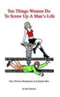 Ten Things Women Do To Screw Up A Man's Life: How Women Manipulate and Exploit Men 140335958X Book Cover