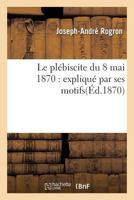 Le Pla(c)Biscite Du 8 Mai 1870: Expliqua(c) Par Ses Motifs 2016164190 Book Cover